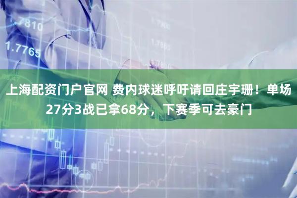 上海配资门户官网 费内球迷呼吁请回庄宇珊！单场27分3战已拿68分，下赛季可去豪门