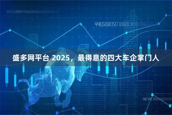盛多网平台 2025,最得意的四大车企掌门人