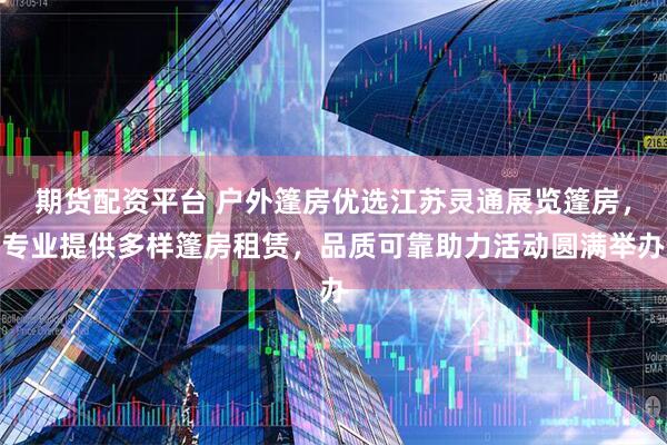 期货配资平台 户外篷房优选江苏灵通展览篷房，专业提供多样篷房租赁，品质可靠助力活动圆满举办