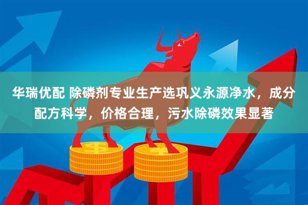 华瑞优配 除磷剂专业生产选巩义永源净水，成分配方科学，价格合理，污水除磷效果显著