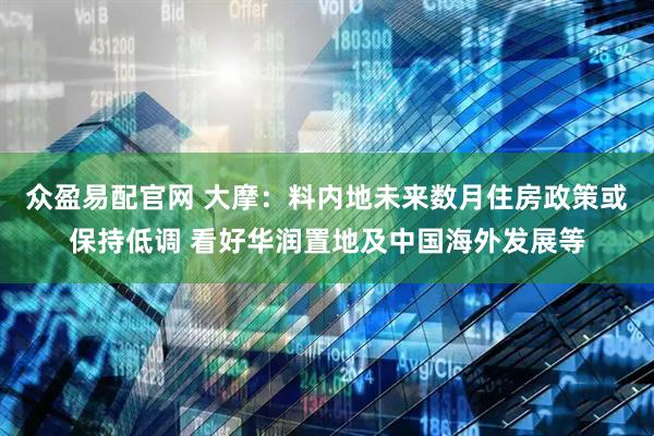众盈易配官网 大摩：料内地未来数月住房政策或保持低调 看好华润置地及中国海外发展等