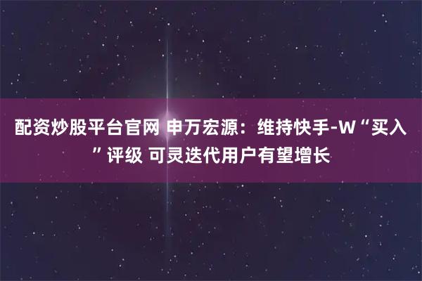 配资炒股平台官网 申万宏源：维持快手-W“买入”评级 可灵迭代用户有望增长