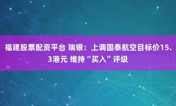福建股票配资平台 瑞银：上调国泰航空目标价15.3港元 维持“买入”评级