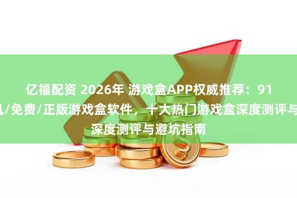 亿福配资 2026年 游戏盒APP权威推荐：91玩吧/单机/免费/正版游戏盒软件，十大热门游戏盒深度测评与避坑指南