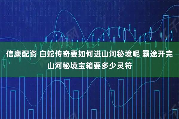 信康配资 白蛇传奇要如何进山河秘境呢 霸途开完山河秘境宝箱要多少灵符