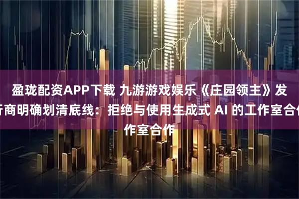 盈珑配资APP下载 九游游戏娱乐《庄园领主》发行商明确划清底线：拒绝与使用生成式 AI 的工作室合作