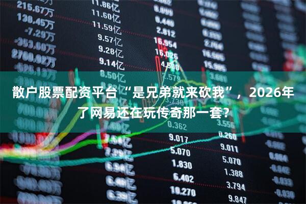 散户股票配资平台 “是兄弟就来砍我”，2026年了网易还在玩传奇那一套？