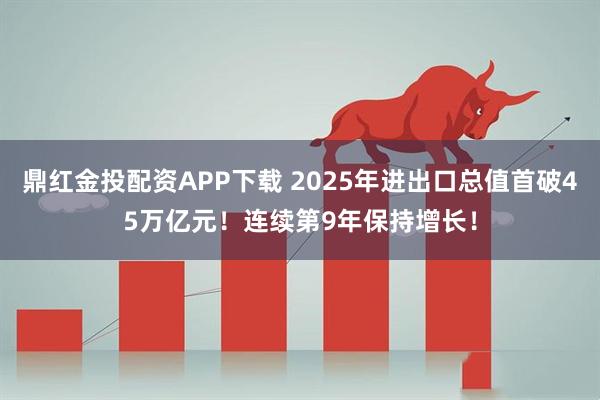 鼎红金投配资APP下载 2025年进出口总值首破45万亿元！连续第9年保持增长！