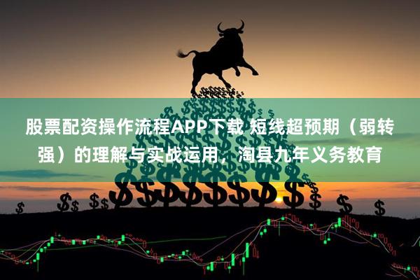 股票配资操作流程APP下载 短线超预期（弱转强）的理解与实战运用，淘县九年义务教育