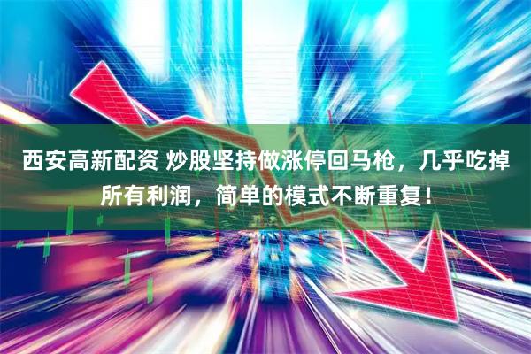 西安高新配资 炒股坚持做涨停回马枪，几乎吃掉所有利润，简单的模式不断重复！