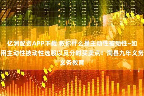 亿润配资APP下载 教你什么是主动性被动性~如何利用主动性被动性选股以及分时买卖点！淘县九年义务教育