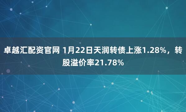 卓越汇配资官网 1月22日天润转债上涨1.28%，转股溢价率21.78%