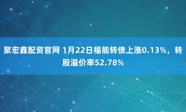 聚宏鑫配资官网 1月22日福能转债上涨0.13%，转股溢价率52.78%