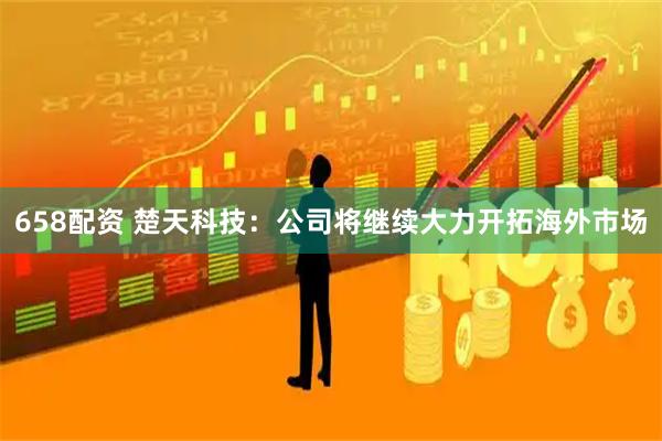 658配资 楚天科技：公司将继续大力开拓海外市场