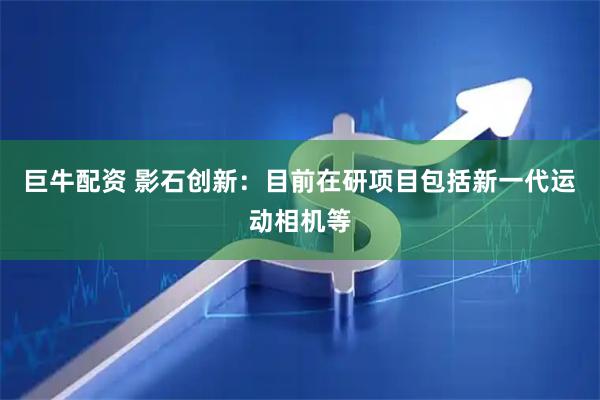 巨牛配资 影石创新：目前在研项目包括新一代运动相机等