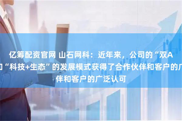 亿筹配资官网 山石网科：近年来，公司的“双A战略”和“科技+生态”的发展模式获得了合作伙伴和客户的广泛认可
