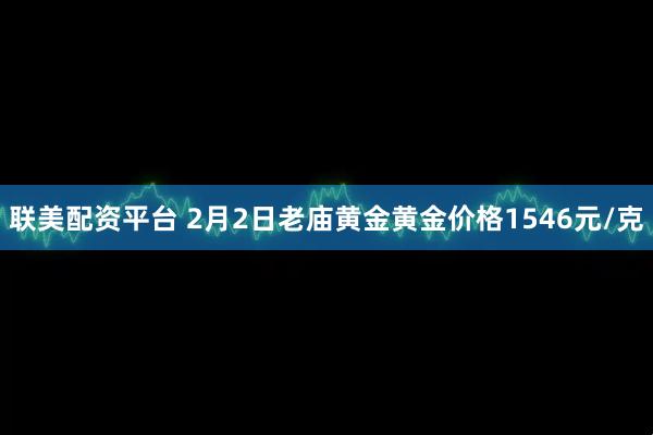 联美配资平台 2月2日老庙黄金黄金价格1546元/克