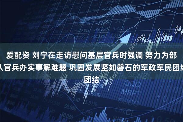 爱配资 刘宁在走访慰问基层官兵时强调 努力为部队官兵办实事解难题 巩固发展坚如磐石的军政军民团结