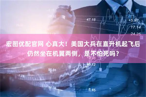 宏图优配官网 心真大！美国大兵在直升机起飞后仍然坐在机翼两侧，是不怕死吗？