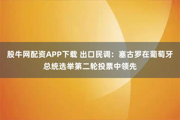 股牛网配资APP下载 出口民调：塞古罗在葡萄牙总统选举第二轮投票中领先