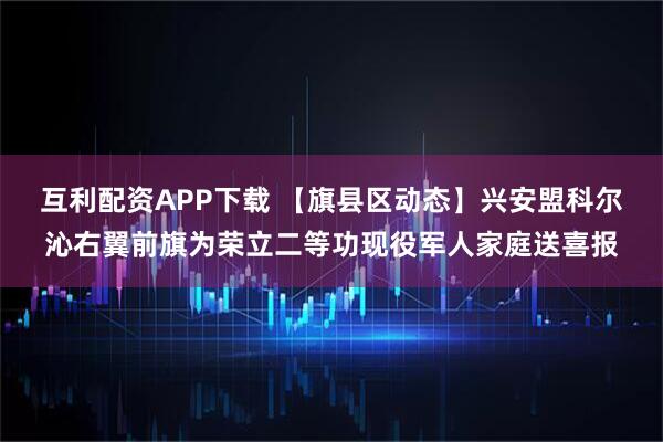 互利配资APP下载 【旗县区动态】兴安盟科尔沁右翼前旗为荣立二等功现役军人家庭送喜报