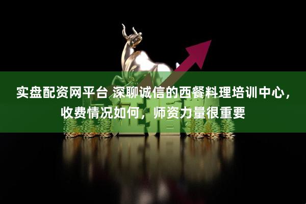 实盘配资网平台 深聊诚信的西餐料理培训中心，收费情况如何，师资力量很重要