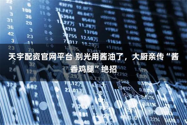 天宇配资官网平台 别光用酱油了，大厨亲传“酱香鸡腿”绝招