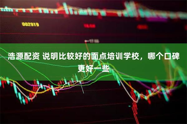 浩源配资 说明比较好的面点培训学校，哪个口碑更好一些