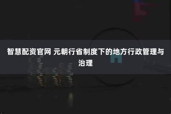 智慧配资官网 元朝行省制度下的地方行政管理与治理
