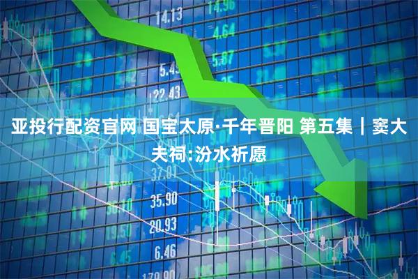 亚投行配资官网 国宝太原·千年晋阳 第五集｜窦大夫祠:汾水祈愿