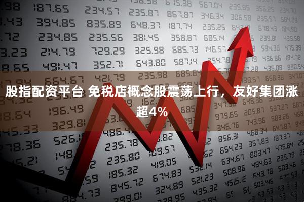 股指配资平台 免税店概念股震荡上行，友好集团涨超4%