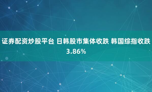 证券配资炒股平台 日韩股市集体收跌 韩国综指收跌3.86%
