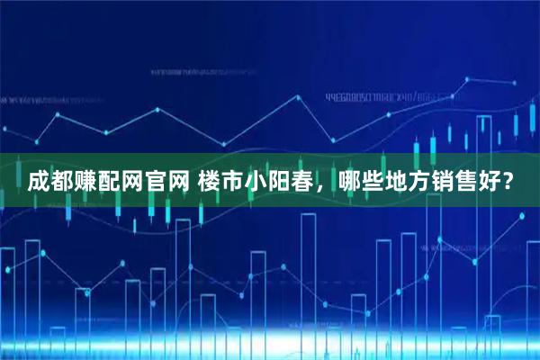 成都赚配网官网 楼市小阳春，哪些地方销售好？