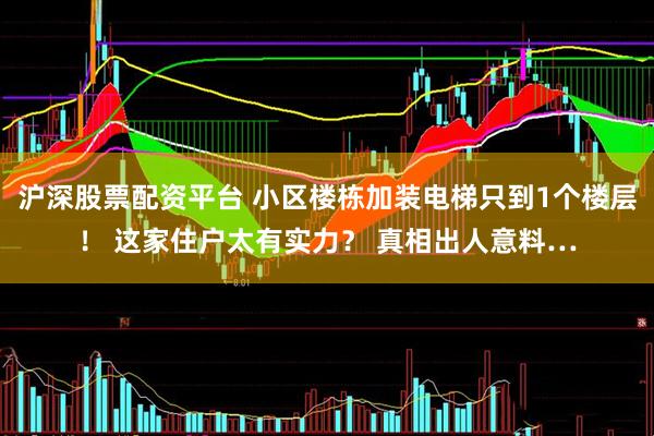 沪深股票配资平台 小区楼栋加装电梯只到1个楼层！ 这家住户太有实力？ 真相出人意料…