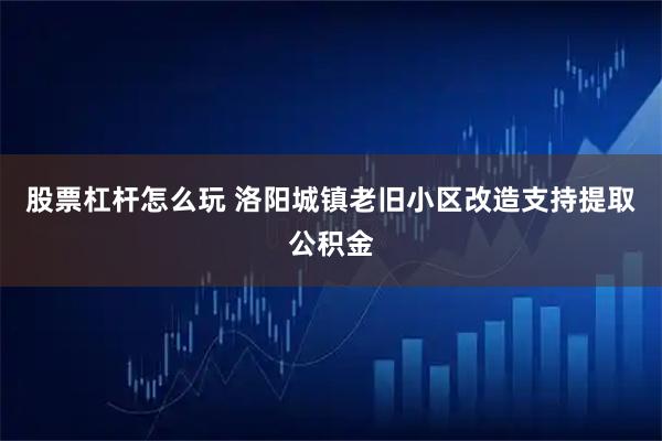 股票杠杆怎么玩 洛阳城镇老旧小区改造支持提取公积金