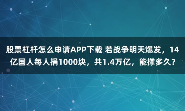 股票杠杆怎么申请APP下载 若战争明天爆发，14亿国人每人捐1000块，共1.4万亿，能撑多久？
