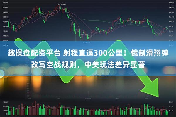 趣操盘配资平台 射程直逼300公里！俄制滑翔弹改写空战规则，中美玩法差异显著