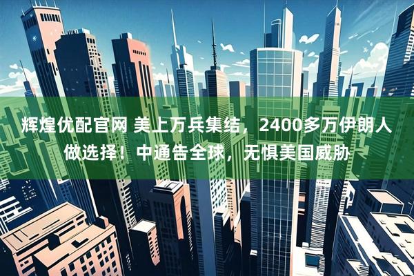 辉煌优配官网 美上万兵集结，2400多万伊朗人做选择！中通告全球，无惧美国威胁