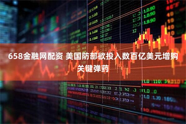 658金融网配资 美国防部欲投入数百亿美元增购关键弹药