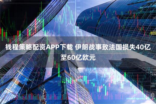 钱程策略配资APP下载 伊朗战事致法国损失40亿至60亿欧元