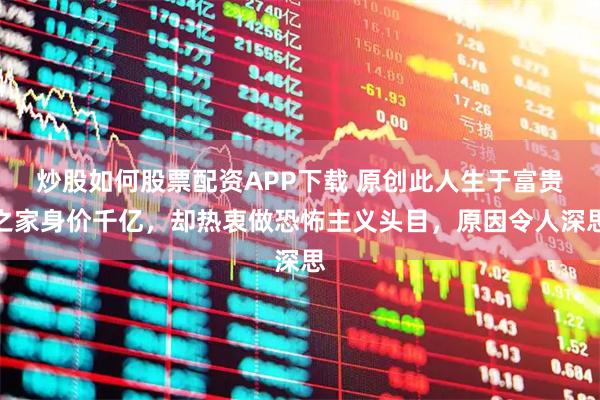 炒股如何股票配资APP下载 原创此人生于富贵之家身价千亿,却热衷做恐怖主义头目,原因令人深思