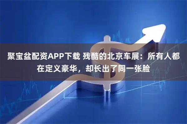 聚宝盆配资APP下载 残酷的北京车展：所有人都在定义豪华，却长出了同一张脸