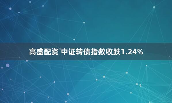 高盛配资 中证转债指数收跌1.24%