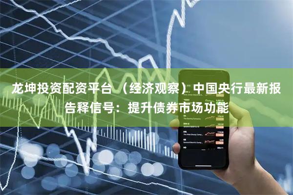 龙坤投资配资平台 （经济观察）中国央行最新报告释信号：提升债券市场功能