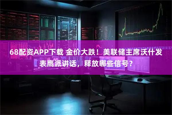 68配资APP下载 金价大跌！美联储主席沃什发表鹰派讲话，释放哪些信号？