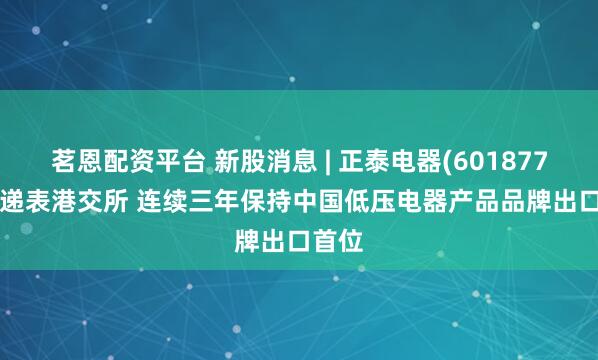 茗恩配资平台 新股消息 | 正泰电器(601877.SH)递表港交所 连续三年保持中国低压电器产品品牌出口首位