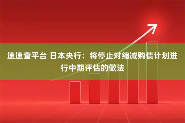 速速查平台 日本央行：将停止对缩减购债计划进行中期评估的做法