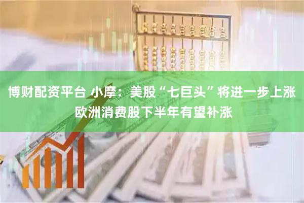 博财配资平台 小摩：美股“七巨头”将进一步上涨 欧洲消费股下半年有望补涨