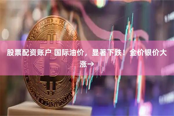 股票配资账户 国际油价，显著下跌！金价银价大涨→