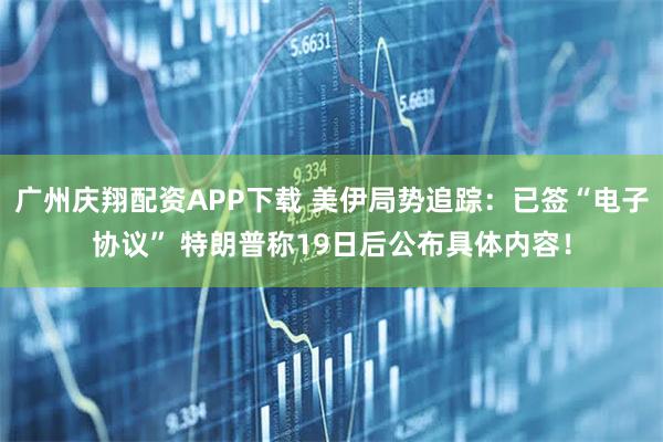 广州庆翔配资APP下载 美伊局势追踪：已签“电子协议” 特朗普称19日后公布具体内容！